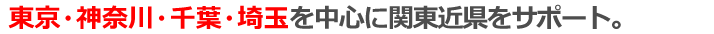東京・神奈川・千葉・埼玉を中心に関東近県をサポート。