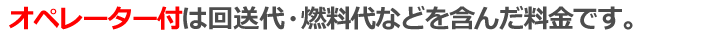 オペーレータ付は回送代・燃料代などを含んだ料金です。